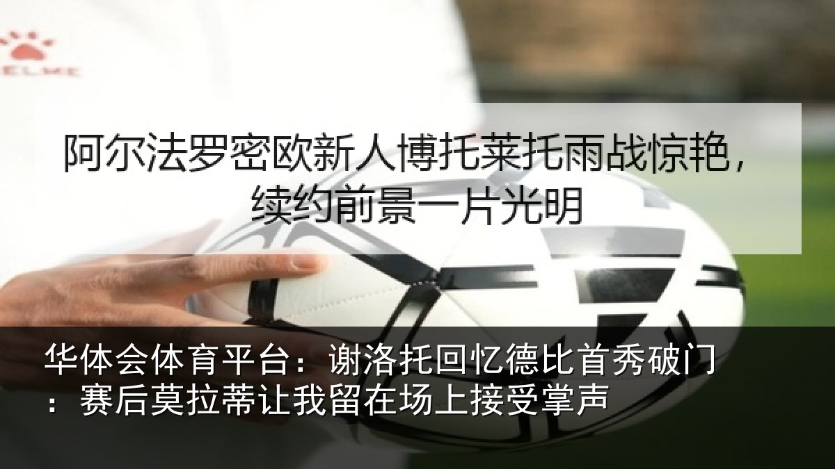 华体会体育平台：谢洛托回忆德比首秀破门：赛后莫拉蒂让我留在场上接受掌声