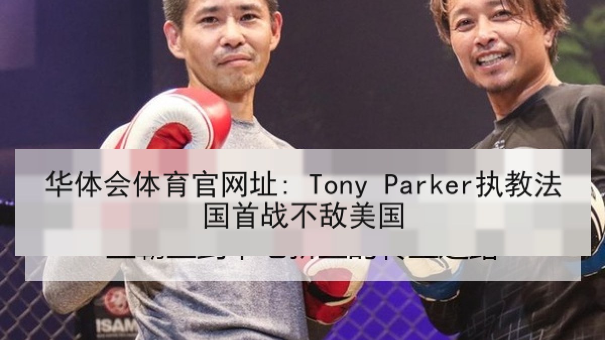 华体会体育官网址: Tony Parker执教法国首战不敌美国