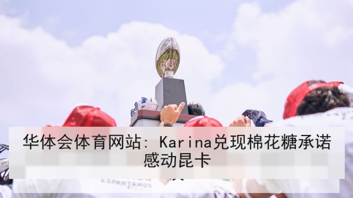 华体会体育网站: Karina兑现棉花糖承诺感动昆卡