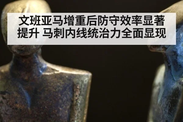 文班亚马增重后防守效率显著提升 马刺内线统治力全面显现