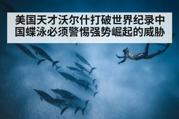 美国天才沃尔什打破世界纪录中国蝶泳必须警惕强势崛起的威胁