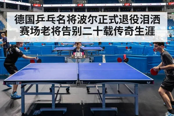 德国乒乓名将波尔正式退役泪洒赛场老将告别二十载传奇生涯